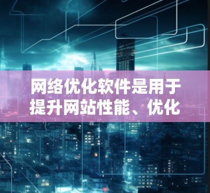 网络优化软件是用于提升网站性能、优化用户体验和提高资源利用率的工具。以下是对这些软件的详细介绍 网络优化软件是用于提升网站性能、优化用户体验和提高资源利用率的工具。以下是对这些软件的详细介绍