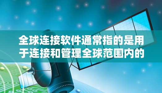 全球连接软件通常指的是用于连接和管理全球范围内的设备、服务或应用的软件。这些软件可以用于多种用途，如支付、网络连接、移动应用、远程控制等。以下是一些可能的解释