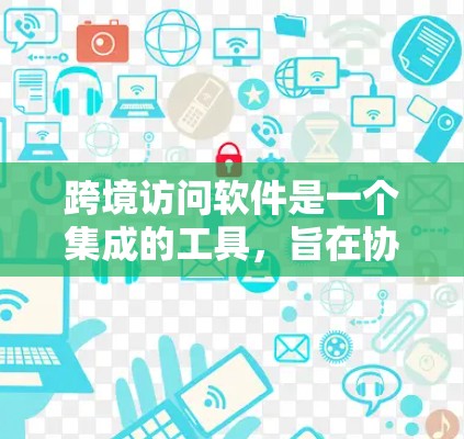 跨境访问软件是一个集成的工具，旨在协助用户在不同国家或地区访问其他机构或服务的访问权限。它通过多语言、多平台支持以及实时监控和自动化管理功能，帮助用户管理跨地区的访问权限。以下是该软件的详细信息