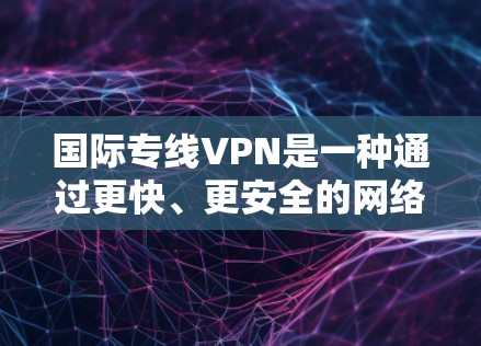 国际专线VPN是一种通过更快、更安全的网络传输从一个国家服务器直接连接到另一个国家服务器的VPN服务。以下是关于国际专线VPN的详细解释