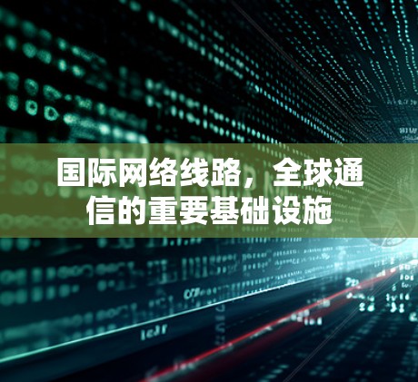 国际网络线路,全球通信的重要基础设施 国际网络线路,全球通信的重要基础设施