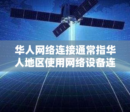 华人网络连接通常指华人地区使用网络设备连接到国际网络基础设施的情况。然而，华人网络连接中可能会遇到多个问题，如无法连入国际网络、错误提示、设备兼容性不足等。以下是一些可能的原因和解决方法