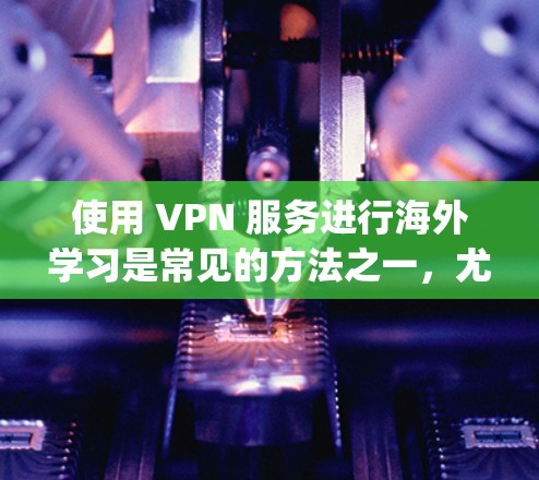 使用 VPN 服务进行海外学习是常见的方法之一,尤其是在需要访问国际服务器或学习语言的情况下。以下是一些 commonly used VPN 服务及其特点,供你参考 使用 VPN 服务进行海外学习是常见的方法之一,尤其是在需要访问国际服务器或学习语言的情况下。以下是一些 commonly used VPN 服务及其特点,供你参考
