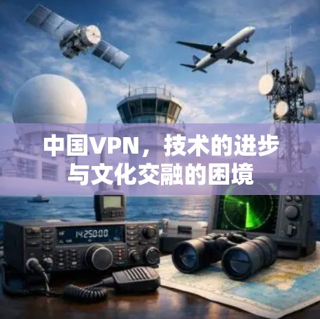 中国VPN,技术的进步与文化交融的困境 中国VPN,技术的进步与文化交融的困境