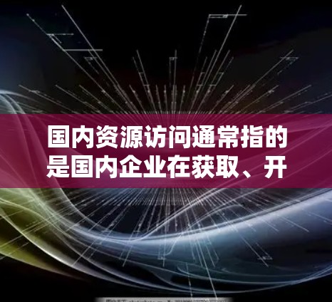 国内资源访问通常指的是国内企业在获取、开发或利用资源的过程中所面临的挑战、问题或策略。以下是一些可能的解释和分析