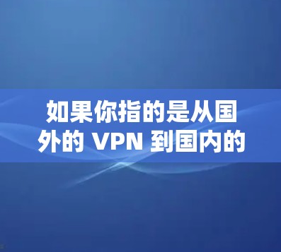 如果你指的是从国外的 VPN 到国内的线缆使用,这通常称为 VPN 从国外到国内的线缆,也是VPN的一种使用方式。这种情况可以通过 VPN 服务来实现,用户可以将国外的网络接入到国内的VPN服务中 如果你指的是从国外的 VPN 到国内的线缆使用,这通常称为 VPN 从国外到国内的线缆,也是VPN的一种使用方式。这种情况可以通过 VPN 服务来实现,用户可以将国外的网络接入到国内的VPN服务中