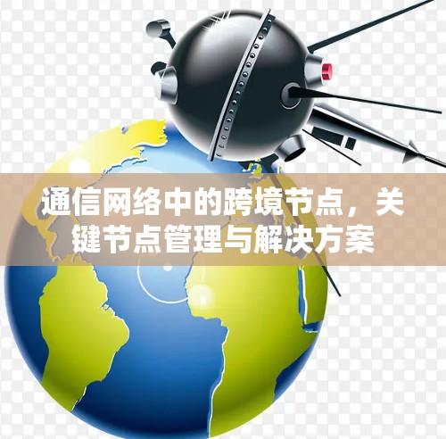 通信网络中的跨境节点,关键节点管理与解决方案 通信网络中的跨境节点,关键节点管理与解决方案