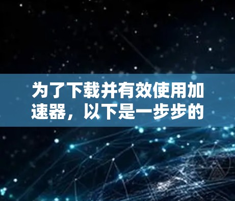 为了下载并有效使用加速器,以下是一步步的建议 为了下载并有效使用加速器,以下是一步步的建议