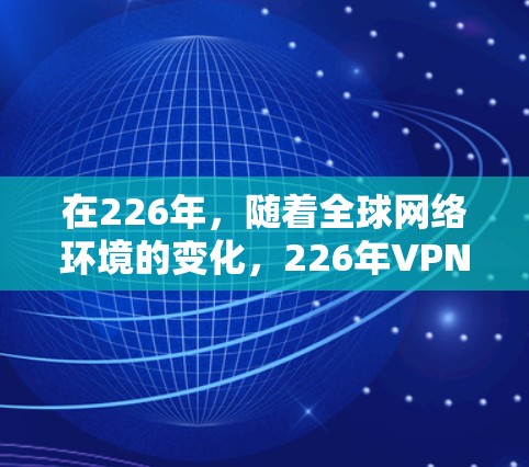 在226年，随着全球网络环境的变化，226年VPN市场也迎来了新的机遇和挑战。以下是一个分步骤的总结，帮助您更好地理解226年 VPN 的情况及其下载建议