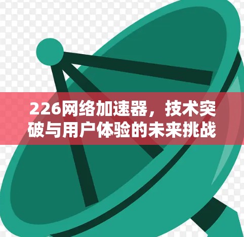 226网络加速器,技术突破与用户体验的未来挑战 226网络加速器,技术突破与用户体验的未来挑战