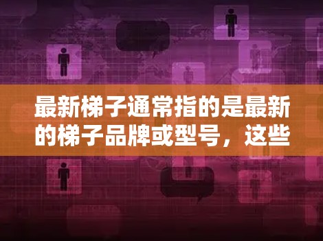 最新梯子通常指的是最新的梯子品牌或型号，这些梯子可能在设计、材料、功能或价格上进行了更新。以下是一些可能的最新梯子品牌和型号