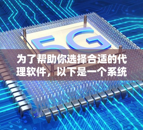 为了帮助你选择合适的代理软件，以下是一个系统化的建议