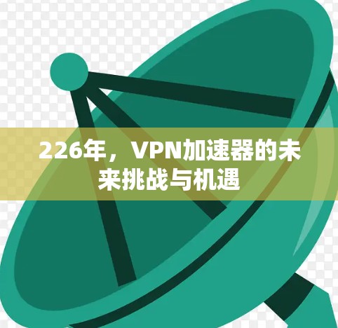 226年，VPN加速器的未来挑战与机遇