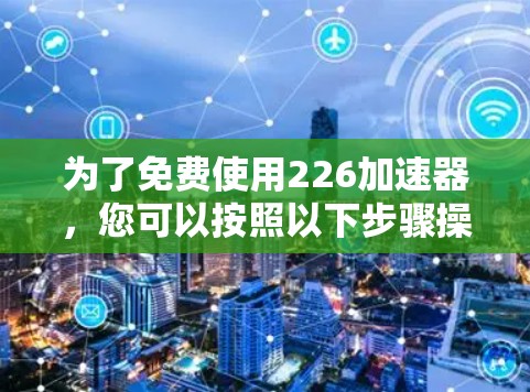 为了免费使用226加速器，您可以按照以下步骤操作