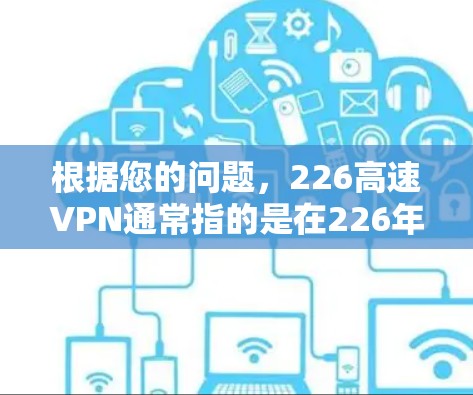 根据您的问题，226高速VPN通常指的是在226年使用高速VPN技术来实现对互联网的更高效访问，尤其是在加密和数据传输方面。以下是一些关键点和信息