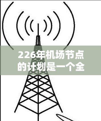 226年机场节点的计划是一个全面而复杂的项目，旨在提升机场的运营效率、服务质量和可持续发展。以下是226年机场节点的主要目标和计划