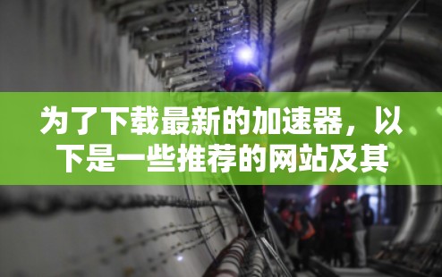 为了下载最新的加速器，以下是一些推荐的网站及其特点