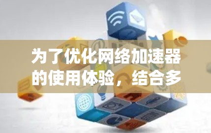 为了优化网络加速器的使用体验，结合多个功能需求，我选择了AndriodNanny作为我的网络加速器。以下是我的总结和选择过程