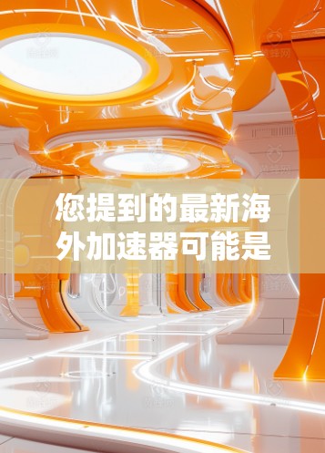 您提到的最新海外加速器可能是指那些专门用于远程访问服务器或服务器工具的加速器。以下是一些推荐的海外加速器和服务器工具，供您参考
