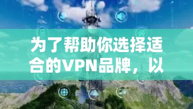 为了帮助你选择适合的VPN品牌，以下是一些综合考虑的因素和推荐