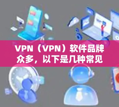 VPN（VPN）软件品牌众多，以下是几种常见的VPN软件品牌及其特点