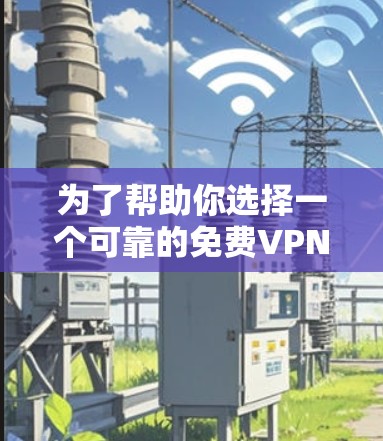 为了帮助你选择一个可靠的免费VPN工具，以下是一些关键点和建议，供你参考