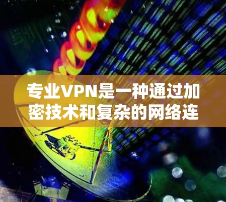 专业VPN是一种通过加密技术和复杂的网络连接，将国内网络与国外网络连接起来的网络服务。它旨在提供安全、可靠的网络连接，帮助用户访问国际化的网络资源。以下是对专业VPN的详细分析