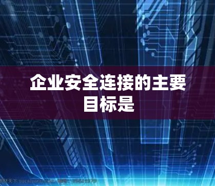 企业安全连接的主要目标是
