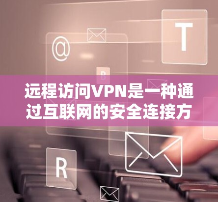 远程访问VPN是一种通过互联网的安全连接方式，旨在保护个人隐私和数据。以下是一个逐步指南，帮助您了解如何远程访问VPN