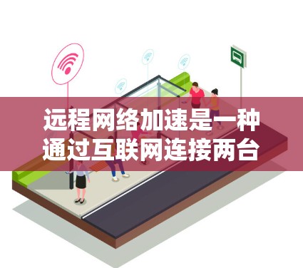 远程网络加速是一种通过互联网连接两台计算机，利用另一台计算机处理需要加速的任务的方法，适用于处理大文件、长时间连接等情况。以下是详细步骤和建议