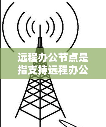 远程办公节点是指支持远程办公的服务器、存储、云服务等基础设施和设备，能够为用户提供远程工作环境。这些节点通常具备高稳定性、安全性以及灵活的配置选项，能够适应不同企业需求