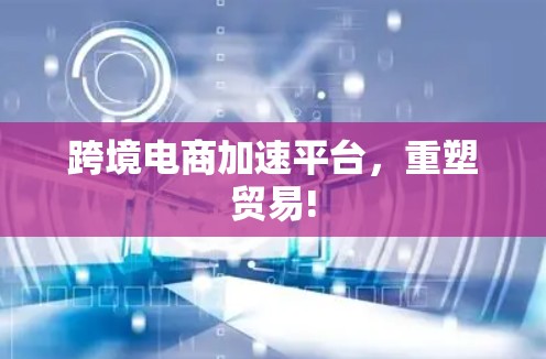 跨境电商加速平台，重塑贸易!