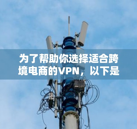 为了帮助你选择适合跨境电商的VPN，以下是一些推荐的平台及其特点
