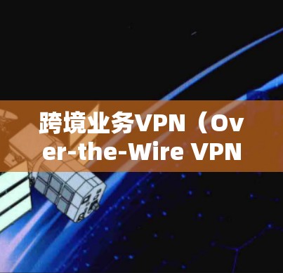跨境业务VPN(Over-the-Wire VPN for Business) 跨境业务VPN(Over-the-Wire VPN for Business)