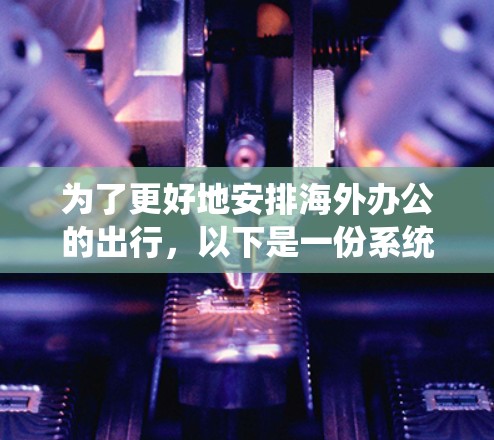 为了更好地安排海外办公的出行，以下是一份系统化的出行指南