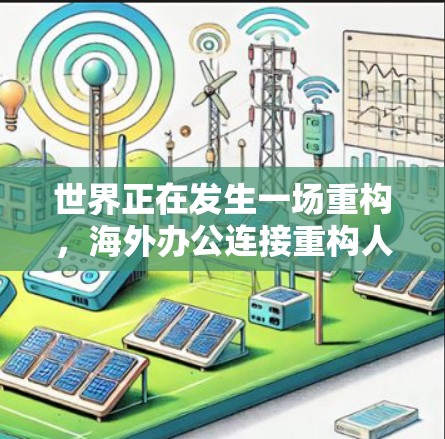 世界正在发生一场重构，海外办公连接重构人类经济新秩序