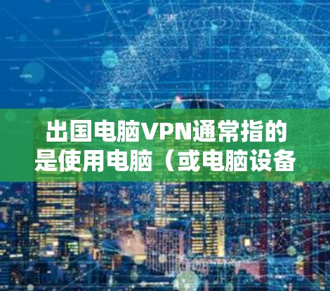 出国电脑VPN通常指的是使用电脑（或电脑设备）来远程访问网络服务，用于国外工作、旅游或学习的需要。这种情况下，电脑可以作为远程访问点，利用网络设备（如防火墙、VPN软件）来实现与目标地区的互联网连接