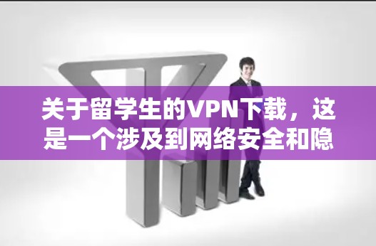 关于留学生的VPN下载，这是一个涉及到网络安全和隐私保护的话题。以下是一些可能的解释和建议