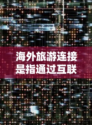 海外旅游连接是指通过互联网、社交媒体、网络平台等技术手段，促进海外游客与目的地之间的旅游信息、服务、体验的连接和共享。这种连接可以包括预订、信息查询、酒店选择、保险购买、旅行体验分享等多方面的互动