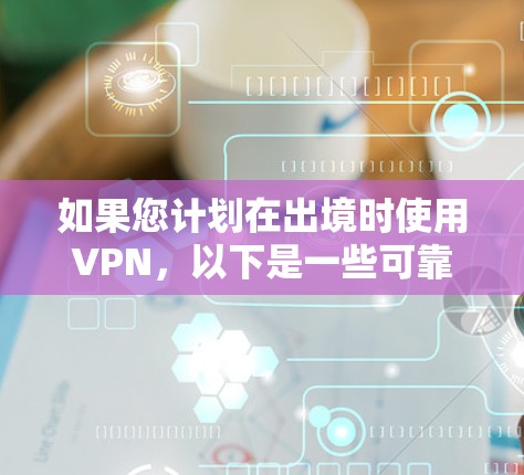 如果您计划在出境时使用VPN，以下是一些可靠的VPN推荐，这些 VPN 服务通常支持国际访问，并且可以提供快速响应