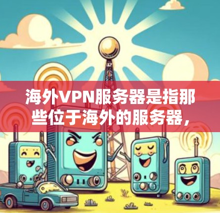 海外VPN服务器是指那些位于海外的服务器，提供VPN服务给用户。这些服务器通常位于多个国家和地区，用户可以通过这些服务器访问互联网、观看视频、下载文件等。以下是一些关于海外VPN服务器的详细介绍