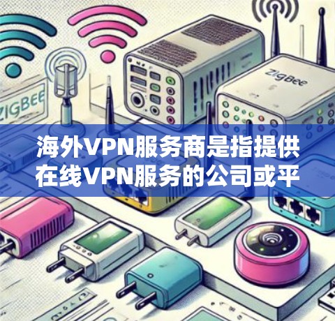 海外VPN服务商是指提供在线VPN服务的公司或平台，这些服务通常允许用户在海外地区访问其他国家的网络服务。以下是关于如何选择、使用海外VPN服务商的一些关键信息