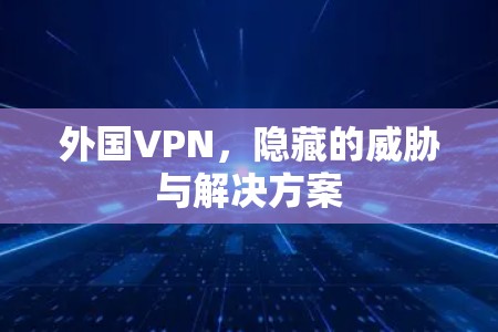 外国VPN，隐藏的威胁与解决方案