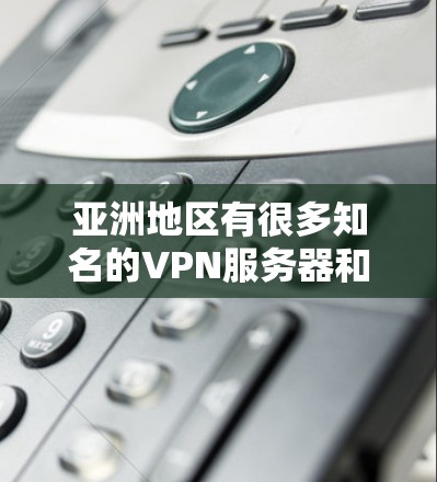 亚洲地区有很多知名的VPN服务器和提供商，提供多样化的网络服务。以下是一些主要的亚洲VPN服务器和提供商