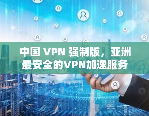 中国 VPN 强制版,亚洲最安全的VPN加速服务 中国 VPN 强制版,亚洲最安全的VPN加速服务