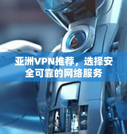 亚洲VPN推荐,选择安全可靠的网络服务 亚洲VPN推荐,选择安全可靠的网络服务