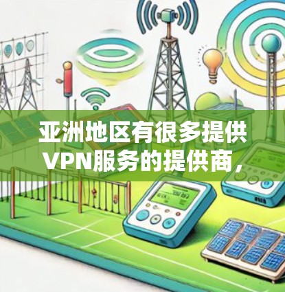 亚洲地区有很多提供VPN服务的提供商，这些提供商在全球范围内提供安全、可靠的VPN连接方式。以下是一些亚洲地区的VPN连接方式