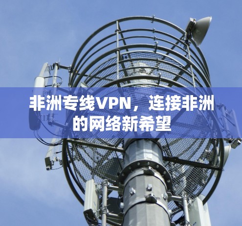 非洲专线VPN,连接非洲的网络新希望 非洲专线VPN,连接非洲的网络新希望