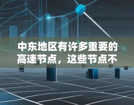 中东地区有许多重要的高速节点,这些节点不仅是交通的重要节点,也是区域经济和文化交流的重要桥梁。以下是一些主要的中东高速节点 中东地区有许多重要的高速节点,这些节点不仅是交通的重要节点,也是区域经济和文化交流的重要桥梁。以下是一些主要的中东高速节点