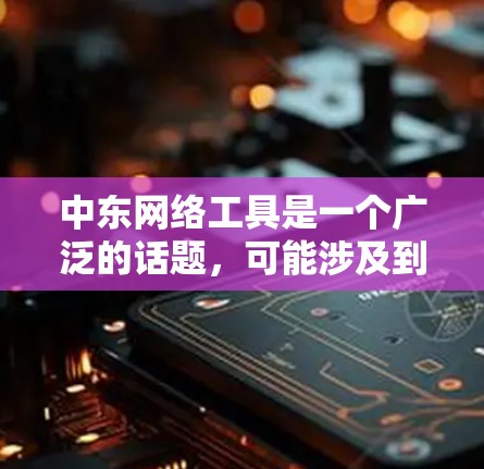 中东网络工具是一个广泛的话题，可能涉及到多个方面，包括但不限于